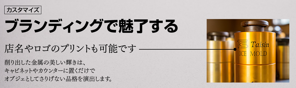 ブランディングで魅了する。アイスモールド本体へのロゴプリントも承ります。オブジェとしてお店のオリジナリティをさりげなく主張します。